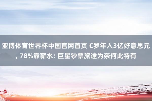 亚博体育世界杯中国官网首页 C罗年入3亿好意思元, 78%靠薪水: 巨星钞票旅途为奈何此特有