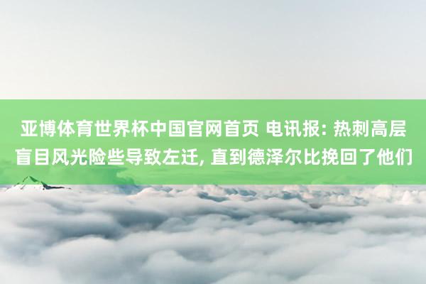 亚博体育世界杯中国官网首页 电讯报: 热刺高层盲目风光险些导致左迁, 直到德泽尔比挽回了他们