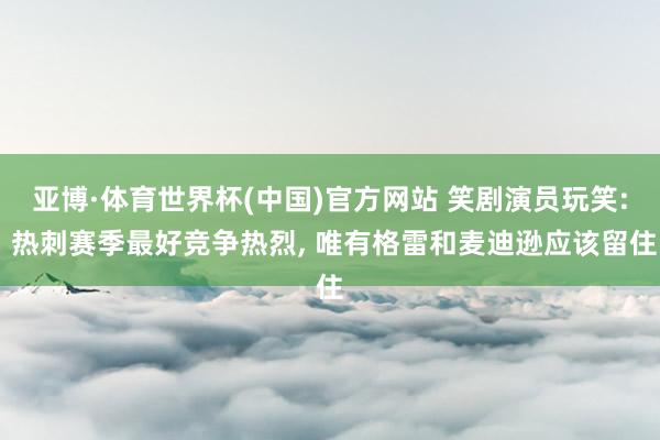亚博·体育世界杯(中国)官方网站 笑剧演员玩笑: 热刺赛季最好竞争热烈, 唯有格雷和麦迪逊应该留住