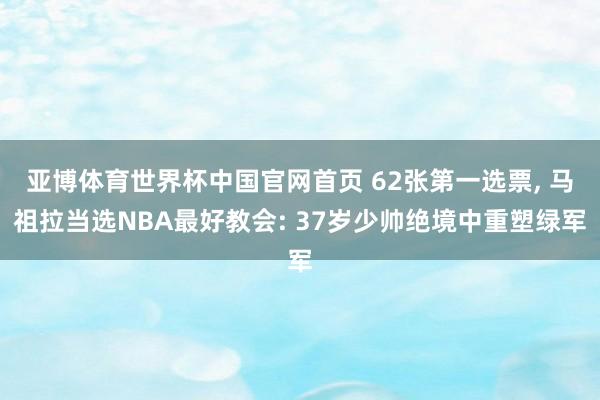 亚博体育世界杯中国官网首页 62张第一选票, 马祖拉当选NBA最好教会: 37岁少帅绝境中重塑绿军