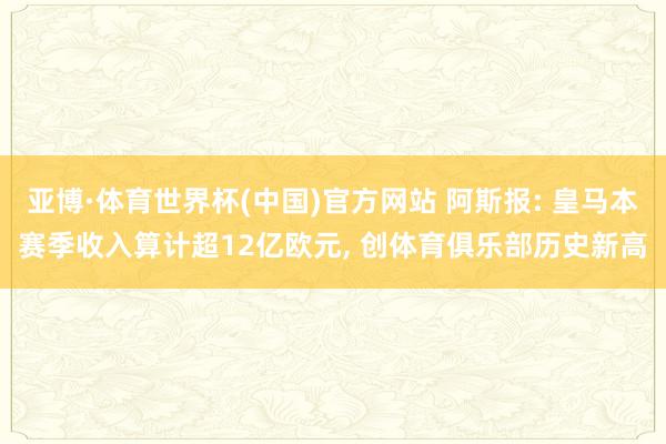 亚博·体育世界杯(中国)官方网站 阿斯报: 皇马本赛季收入算计超12亿欧元, 创体育俱乐部历史新高
