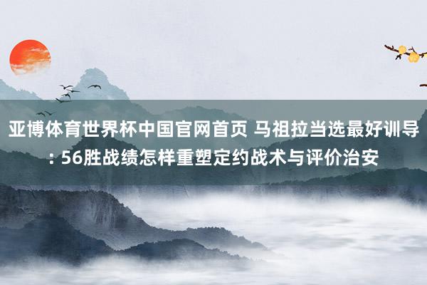 亚博体育世界杯中国官网首页 马祖拉当选最好训导: 56胜战绩怎样重塑定约战术与评价治安