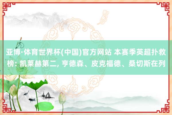 亚博·体育世界杯(中国)官方网站 本赛季英超扑救榜: 凯莱赫第二, 亨德森、皮克福德、桑切斯在列
