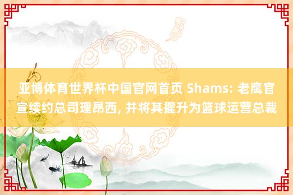 亚博体育世界杯中国官网首页 Shams: 老鹰官宣续约总司理昂西, 并将其擢升为篮球运营总裁
