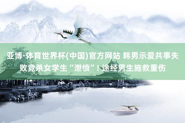 亚博·体育世界杯(中国)官方网站 韩男示爱共事失败竟杀女学生“泄愤”! 途经男生施救重伤