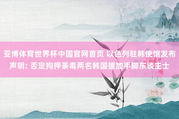 亚博体育世界杯中国官网首页 以色列驻韩使馆发布声明: 否定拘押荼毒两名韩国援加手脚东谈主士