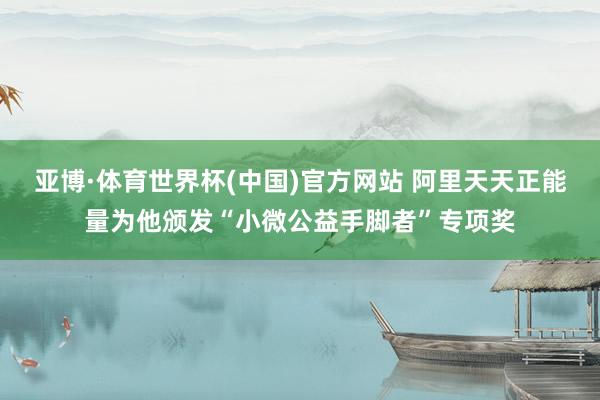 亚博·体育世界杯(中国)官方网站 阿里天天正能量为他颁发“小微公益手脚者”专项奖