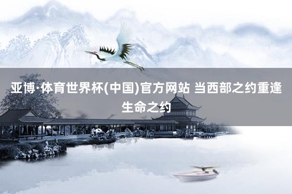 亚博·体育世界杯(中国)官方网站 当西部之约重逢生命之约