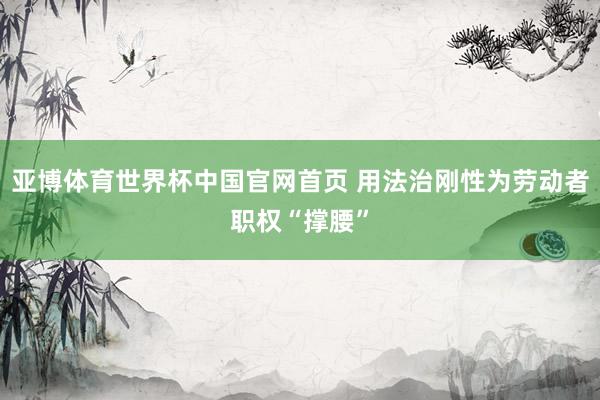 亚博体育世界杯中国官网首页 用法治刚性为劳动者职权“撑腰”