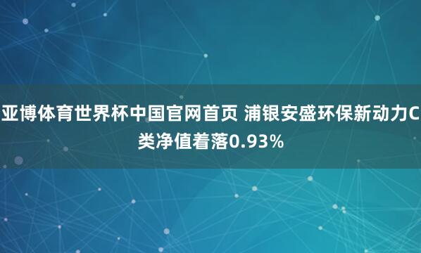 亚博体育世界杯中国官网首页 浦银安盛环保新动力C类净值着落0.93%