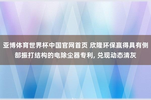 亚博体育世界杯中国官网首页 欣隆环保赢得具有侧部振打结构的电除尘器专利， 兑现动态清灰