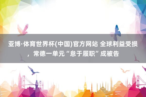 亚博·体育世界杯(中国)官方网站 全球利益受损,常德一单元“怠于履职”成被告