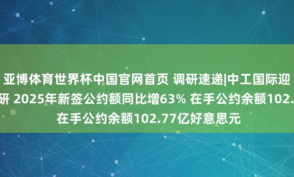 亚博体育世界杯中国官网首页 调研速递|中工国际迎接多家机构调研 2025年新签公约额同比增63% 在手公约余额102.77亿好意思元