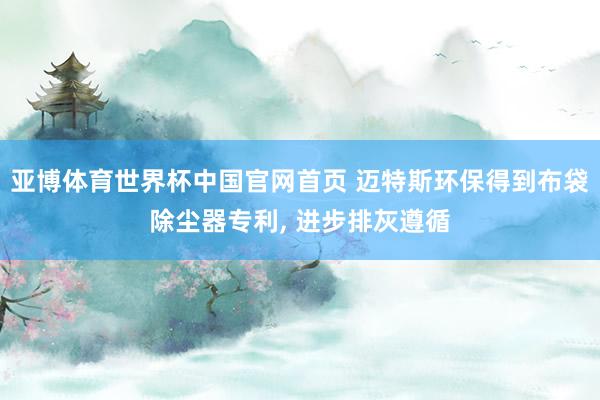 亚博体育世界杯中国官网首页 迈特斯环保得到布袋除尘器专利, 进步排灰遵循