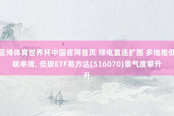 亚博体育世界杯中国官网首页 绿电直连扩围 多地推低碳举措, 低碳ETF易方达(516070)景气度攀升