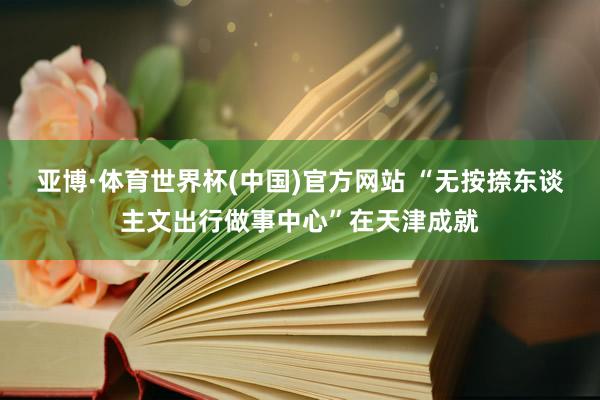 亚博·体育世界杯(中国)官方网站 “无按捺东谈主文出行做事中心”在天津成就