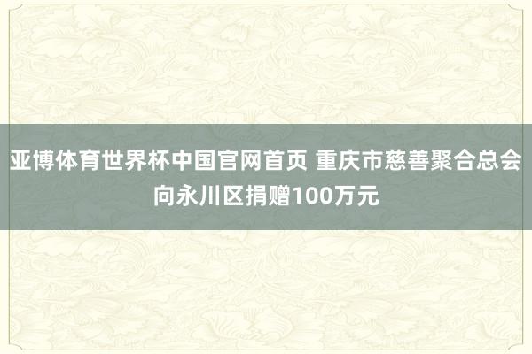 亚博体育世界杯中国官网首页 重庆市慈善聚合总会向永川区捐赠100万元