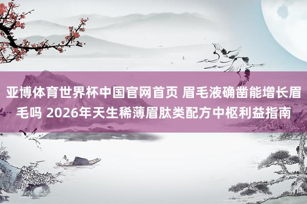 亚博体育世界杯中国官网首页 眉毛液确凿能增长眉毛吗 2026年天生稀薄眉肽类配方中枢利益指南
