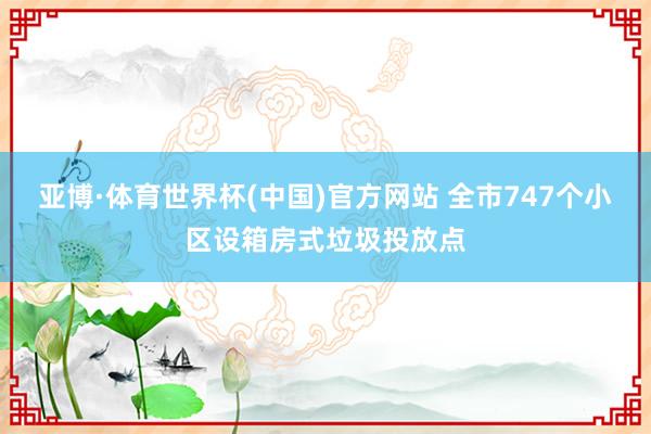 亚博·体育世界杯(中国)官方网站 全市747个小区设箱房式垃圾投放点
