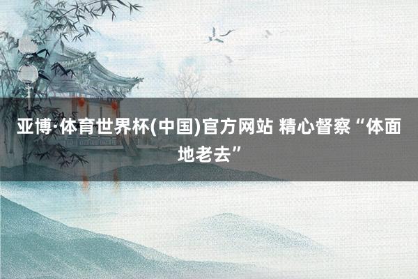 亚博·体育世界杯(中国)官方网站 精心督察“体面地老去”