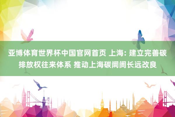 亚博体育世界杯中国官网首页 上海: 建立完善碳排放权往来体系 推动上海碳阛阓长远改良