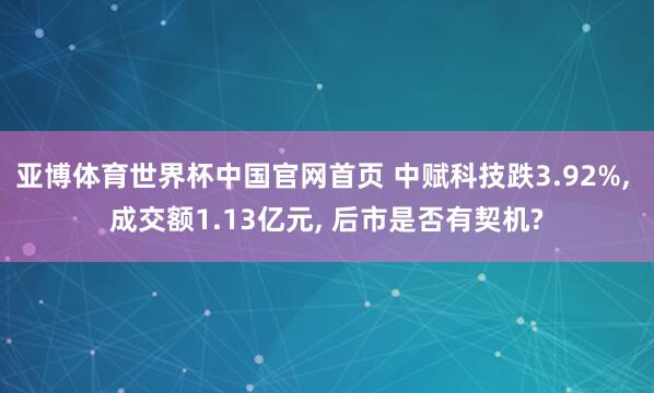 亚博体育世界杯中国官网首页 中赋科技跌3.92%, 成交额1.13亿元, 后市是否有契机?