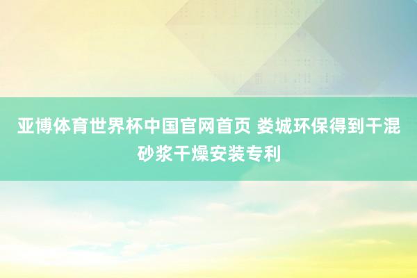 亚博体育世界杯中国官网首页 娄城环保得到干混砂浆干燥安装专利
