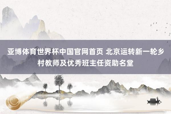 亚博体育世界杯中国官网首页 北京运转新一轮乡村教师及优秀班主任资助名堂