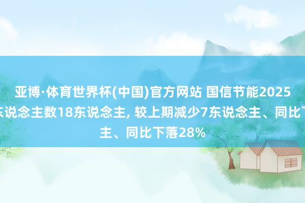 亚博·体育世界杯(中国)官方网站 国信节能2025年参保东说念主数18东说念主, 较上期减少7东说念主、同比下落28%