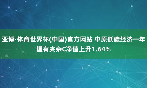 亚博·体育世界杯(中国)官方网站 中原低碳经济一年握有夹杂C净值上升1.64%