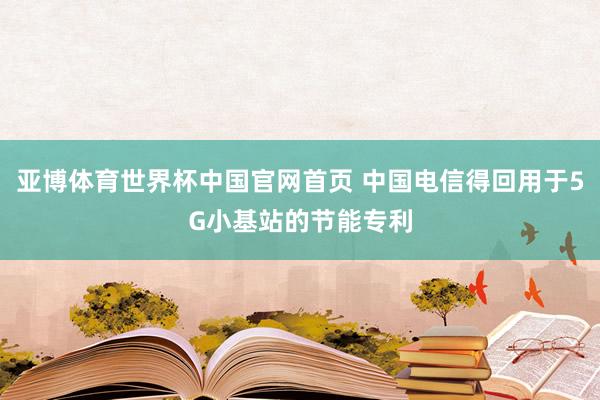 亚博体育世界杯中国官网首页 中国电信得回用于5G小基站的节能专利