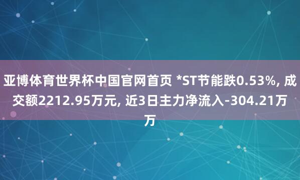亚博体育世界杯中国官网首页 *ST节能跌0.53%, 成交额2212.95万元, 近3日主力净流入-304.21万