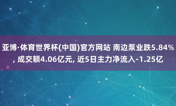 亚博·体育世界杯(中国)官方网站 南边泵业跌5.84%, 成交额4.06亿元, 近5日主力净流入-1.25亿