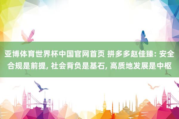 亚博体育世界杯中国官网首页 拼多多赵佳臻: 安全合规是前提, 社会背负是基石, 高质地发展是中枢