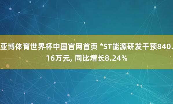 亚博体育世界杯中国官网首页 *ST能源研发干预840.16万元, 同比增长8.24%