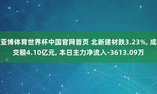 亚博体育世界杯中国官网首页 北新建材跌3.23%， 成交额4.10亿元， 本日主力净流入-3613.09万
