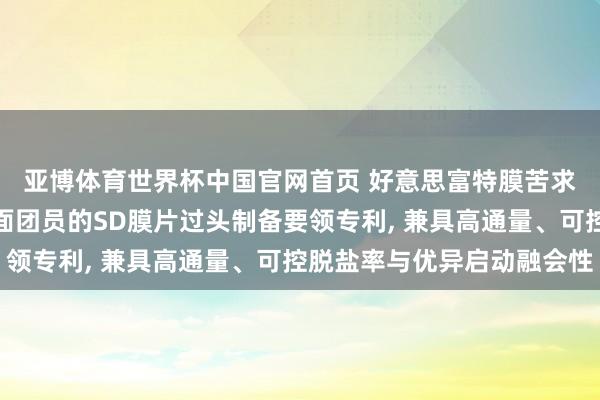 亚博体育世界杯中国官网首页 好意思富特膜苦求基于协同醇相体系界面团员的SD膜片过头制备要领专利, 兼具高通量、可控脱盐率与优异启动融会性