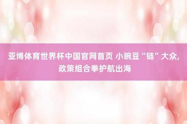 亚博体育世界杯中国官网首页 小豌豆“链”大众, 政策组合拳护航出海