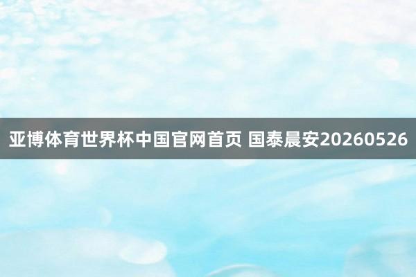 亚博体育世界杯中国官网首页 国泰晨安20260526
