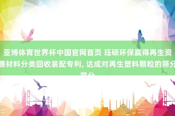 亚博体育世界杯中国官网首页 珏硕环保赢得再生资源材料分类回收装配专利, 达成对再生塑料颗粒的筛分