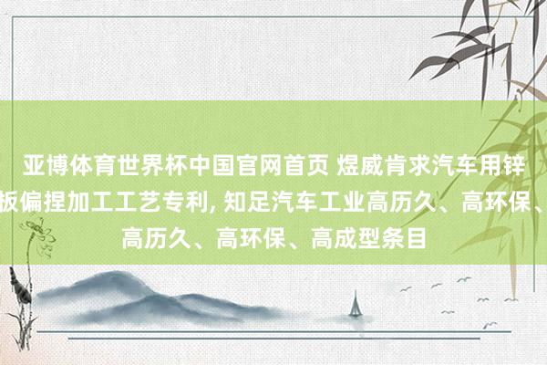 亚博体育世界杯中国官网首页 煜威肯求汽车用锌铝镁复合钢板偏捏加工工艺专利, 知足汽车工业高历久、高环保、高成型条目