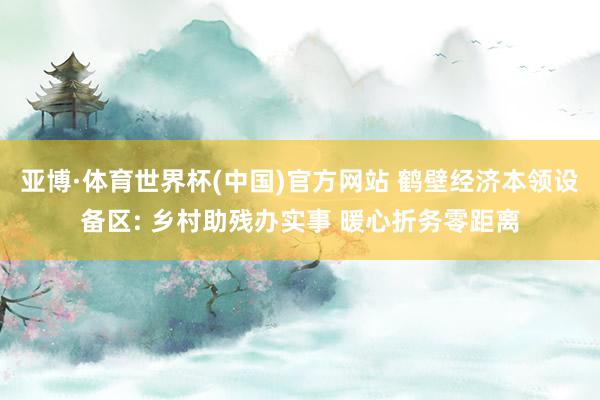 亚博·体育世界杯(中国)官方网站 鹤壁经济本领设备区: 乡村助残办实事 暖心折务零距离