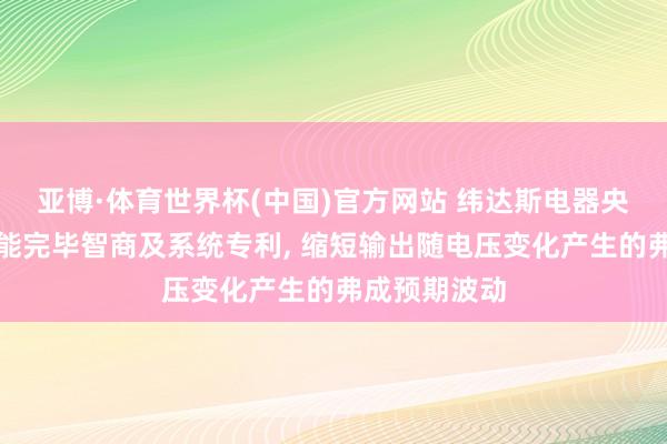 亚博·体育世界杯(中国)官方网站 纬达斯电器央求手提灯节能完毕智商及系统专利, 缩短输出随电压变化产生的弗成预期波动