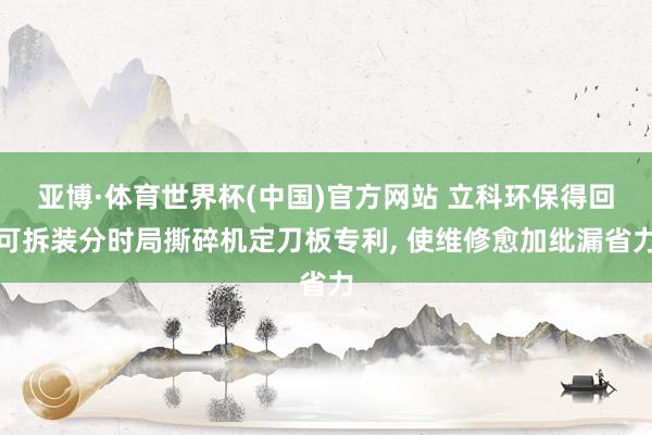 亚博·体育世界杯(中国)官方网站 立科环保得回可拆装分时局撕碎机定刀板专利, 使维修愈加纰漏省力