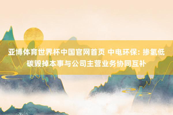 亚博体育世界杯中国官网首页 中电环保: 掺氢低碳毁掉本事与公司主营业务协同互补