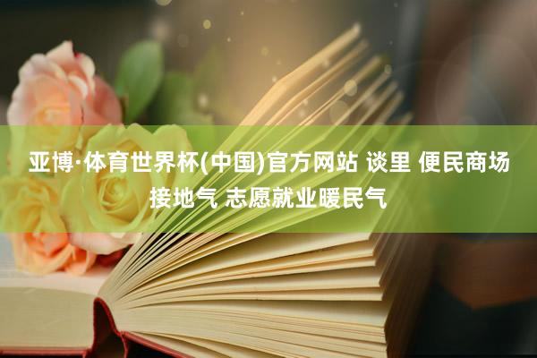 亚博·体育世界杯(中国)官方网站 谈里 便民商场接地气 志愿就业暖民气
