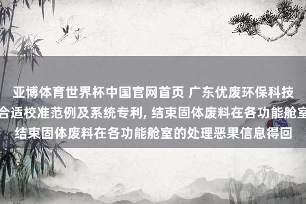 亚博体育世界杯中国官网首页 广东优废环保科技央求多传感会通的自合适校准范例及系统专利, 结束固体废料在各功能舱室的处理恶果信息得回