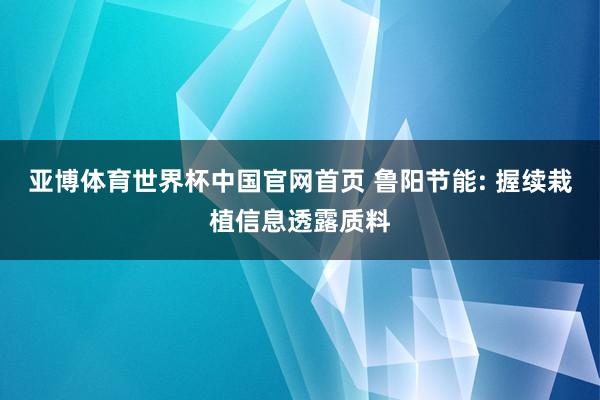 亚博体育世界杯中国官网首页 鲁阳节能: 握续栽植信息透露质料