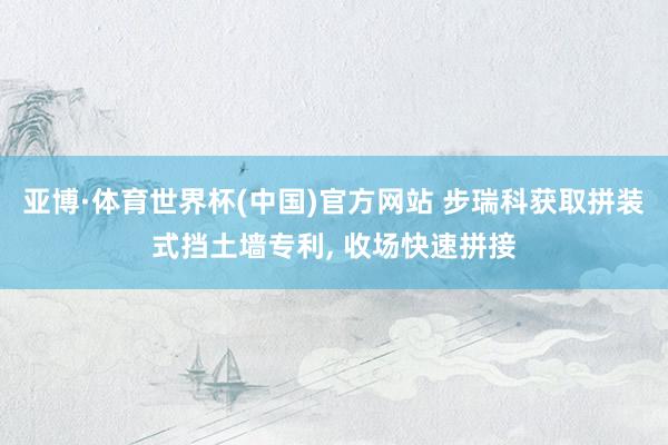 亚博·体育世界杯(中国)官方网站 步瑞科获取拼装式挡土墙专利, 收场快速拼接