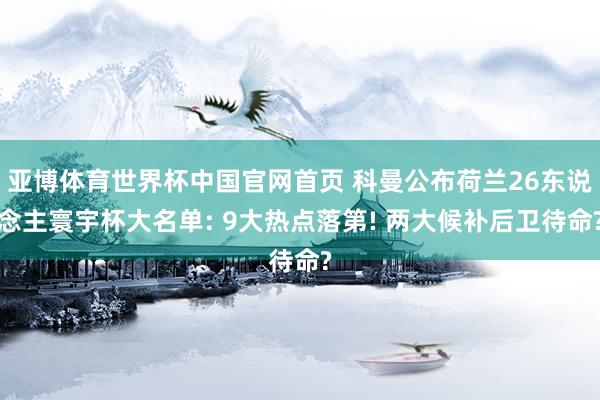 亚博体育世界杯中国官网首页 科曼公布荷兰26东说念主寰宇杯大名单: 9大热点落第! 两大候补后卫待命?